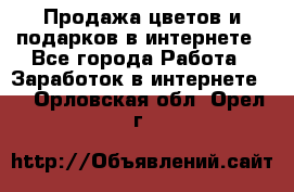 Продажа цветов и подарков в интернете - Все города Работа » Заработок в интернете   . Орловская обл.,Орел г.